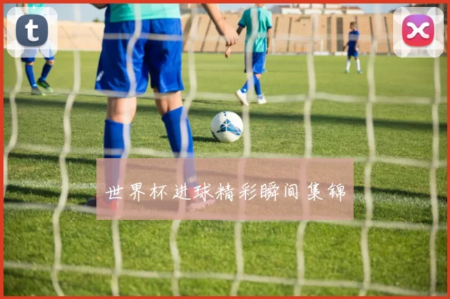 世界杯进球精彩瞬间集锦