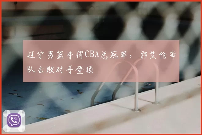辽宁男篮夺得CBA总冠军,郭艾伦率队击败对手登顶