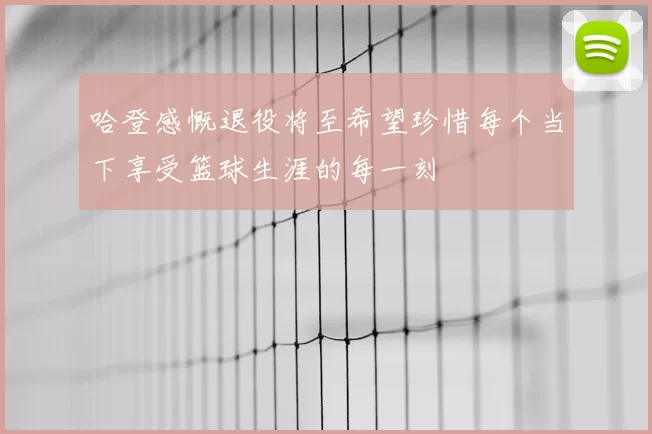 哈登感慨退役将至希望珍惜每个当下享受篮球生涯的每一刻