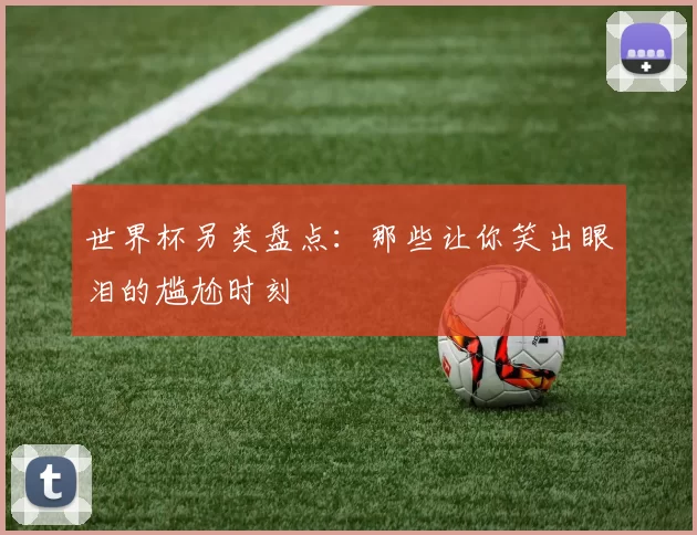 世界杯另类盘点:那些让你笑出眼泪的尴尬时刻