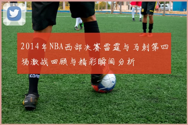 2014年NBA西部决赛雷霆与马刺第四场激战回顾与精彩瞬间分析