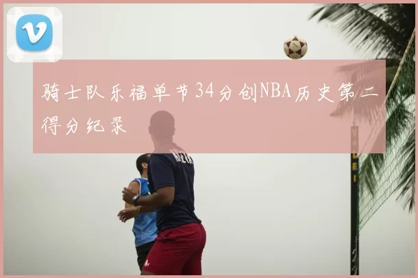 骑士队乐福单节34分创NBA历史第二得分纪录