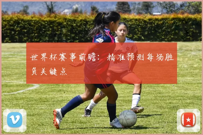 世界杯赛事前瞻:精准预测每场胜负关键点