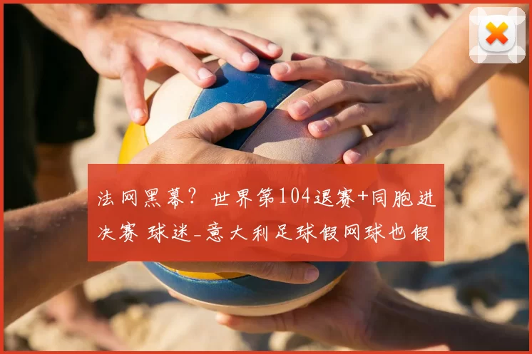 法网黑幕?世界第104退赛+同胞进决赛 球迷_意大利足球假网球也假