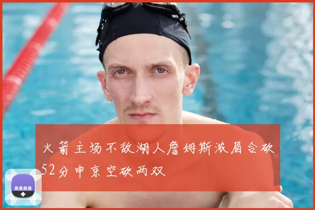 火箭主场不敌湖人詹姆斯浓眉合砍52分申京空砍两双