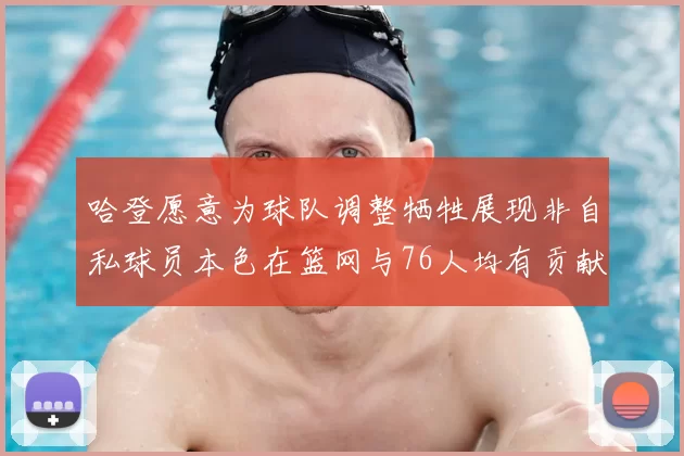 哈登愿意为球队调整牺牲展现非自私球员本色在篮网与76人均有贡献
