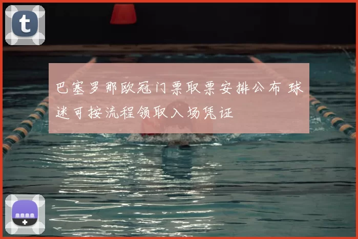 巴塞罗那欧冠门票取票安排公布 球迷可按流程领取入场凭证