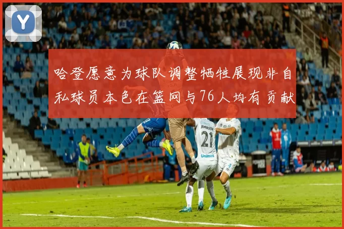 哈登愿意为球队调整牺牲展现非自私球员本色在篮网与76人均有贡献
