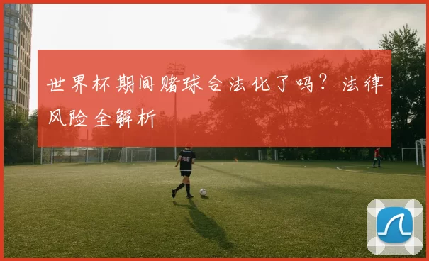世界杯期间赌球合法化了吗?法律风险全解析