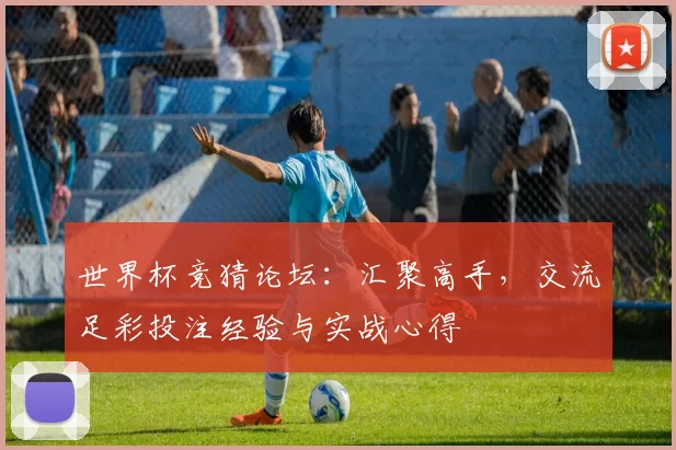 世界杯竞猜论坛：汇聚高手，交流足彩投注经验与实战心得