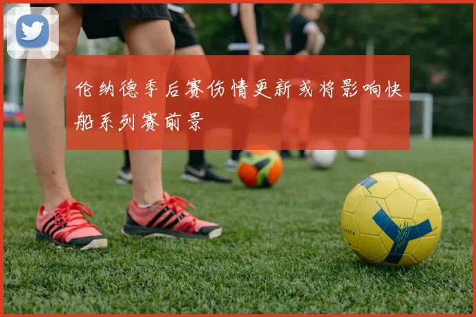 伦纳德季后赛伤情更新或将影响快船系列赛前景