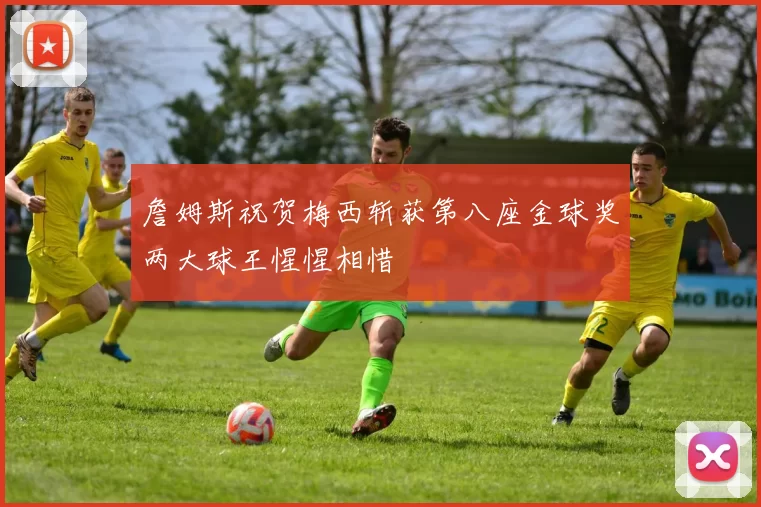 詹姆斯祝贺梅西斩获第八座金球奖两大球王惺惺相惜