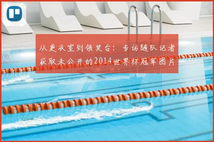 从更衣室到领奖台：专访随队记者获取未公开的2014世界杯冠军图片