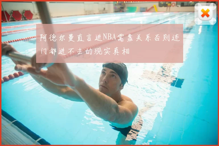 阿德尔曼直言进NBA需靠关系否则连门都进不去的现实真相