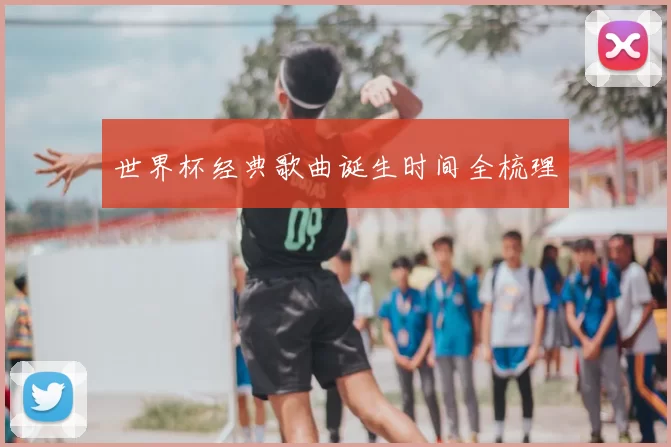 世界杯经典歌曲诞生时间全梳理