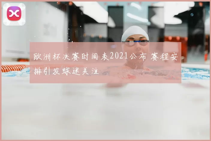 欧洲杯决赛时间表2021公布 赛程安排引发球迷关注
