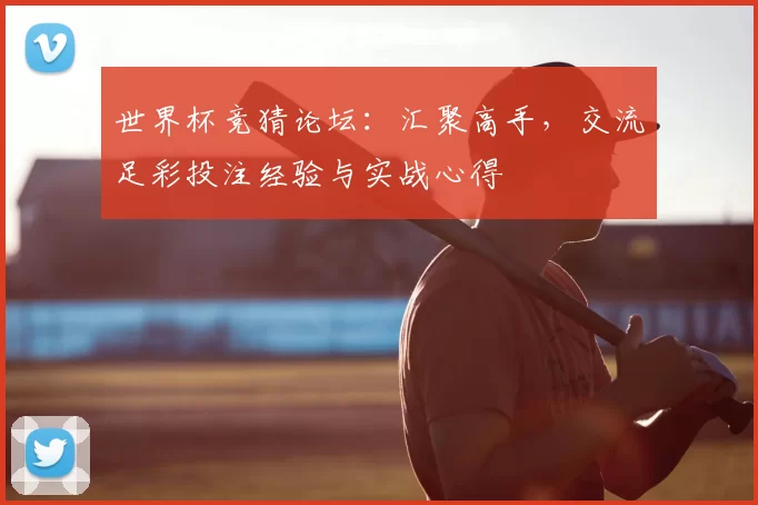 世界杯竞猜论坛：汇聚高手，交流足彩投注经验与实战心得