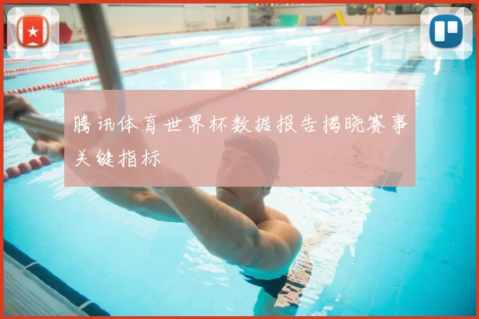 腾讯体育世界杯数据报告揭晓赛事关键指标