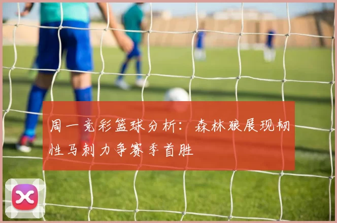 周一竞彩篮球分析：森林狼展现韧性马刺力争赛季首胜