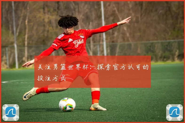 关注男篮世界杯:探索官方认可的投注方式
