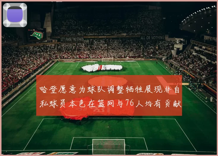 哈登愿意为球队调整牺牲展现非自私球员本色在篮网与76人均有贡献