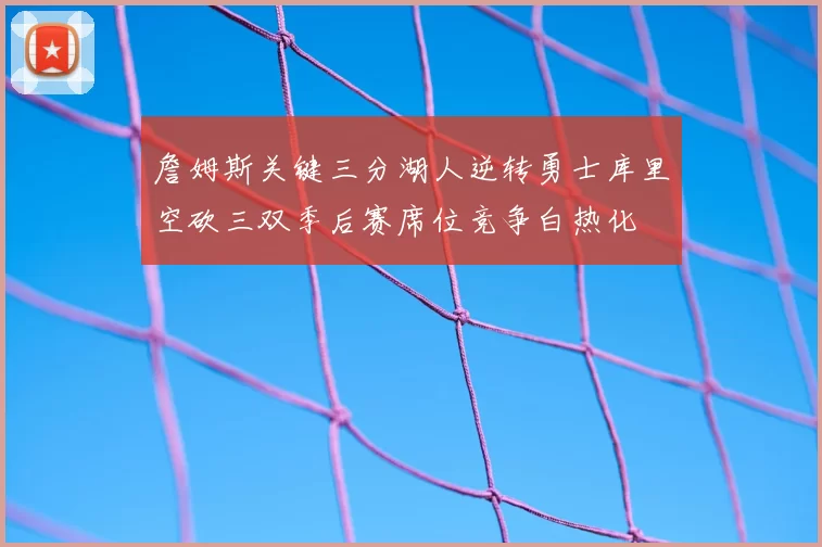 詹姆斯关键三分湖人逆转勇士库里空砍三双季后赛席位竞争白热化