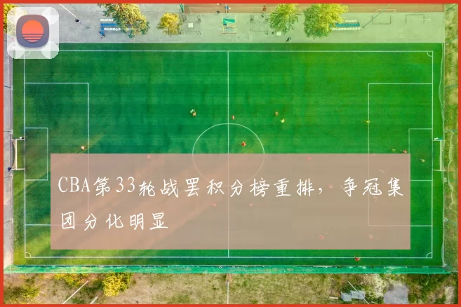 CBA第33轮战罢积分榜重排,争冠集团分化明显