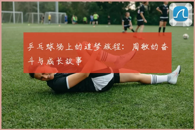 乒乓球场上的追梦旅程:周敏的奋斗与成长故事