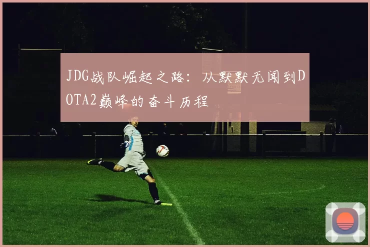 JDG战队崛起之路：从默默无闻到DOTA2巅峰的奋斗历程