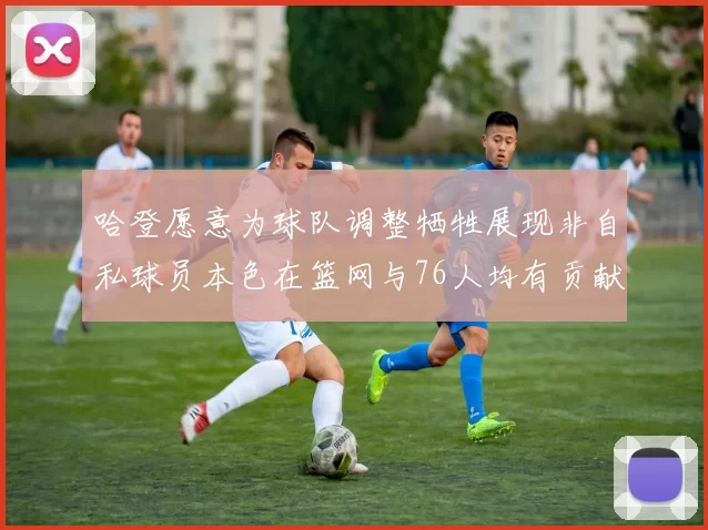 哈登愿意为球队调整牺牲展现非自私球员本色在篮网与76人均有贡献
