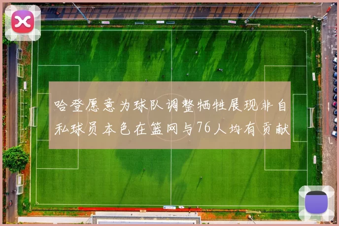 哈登愿意为球队调整牺牲展现非自私球员本色在篮网与76人均有贡献