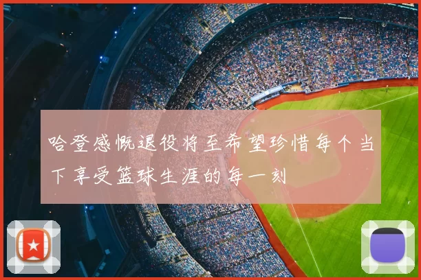 哈登感慨退役将至希望珍惜每个当下享受篮球生涯的每一刻