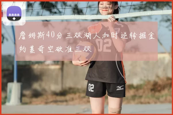 詹姆斯40分三双湖人加时逆转掘金约基奇空砍准三双