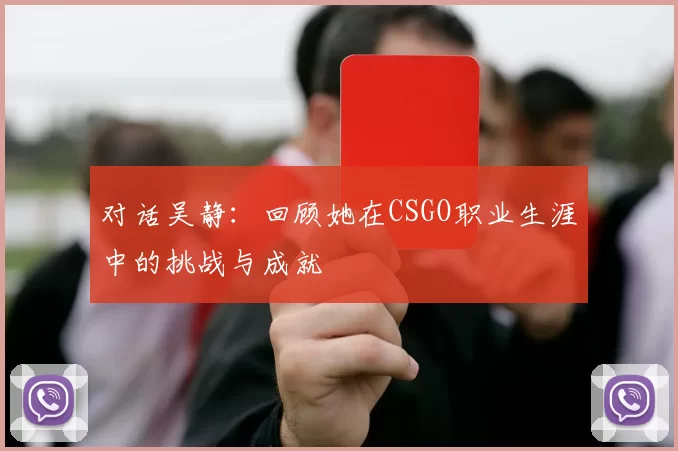 对话吴静：回顾她在CSGO职业生涯中的挑战与成就