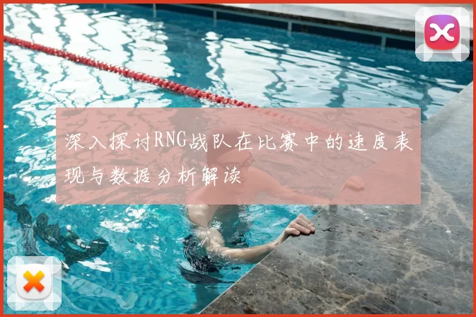 深入探讨RNG战队在比赛中的速度表现与数据分析解读