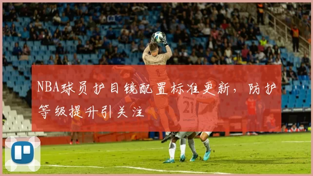 NBA球员护目镜配置标准更新，防护等级提升引关注