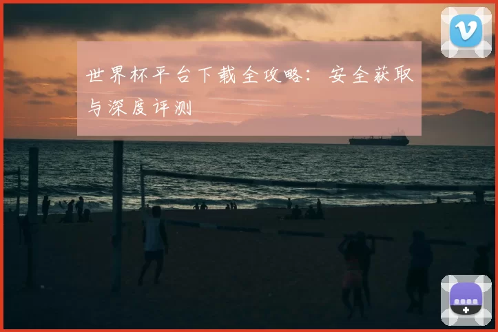 世界杯平台下载全攻略：安全获取与深度评测