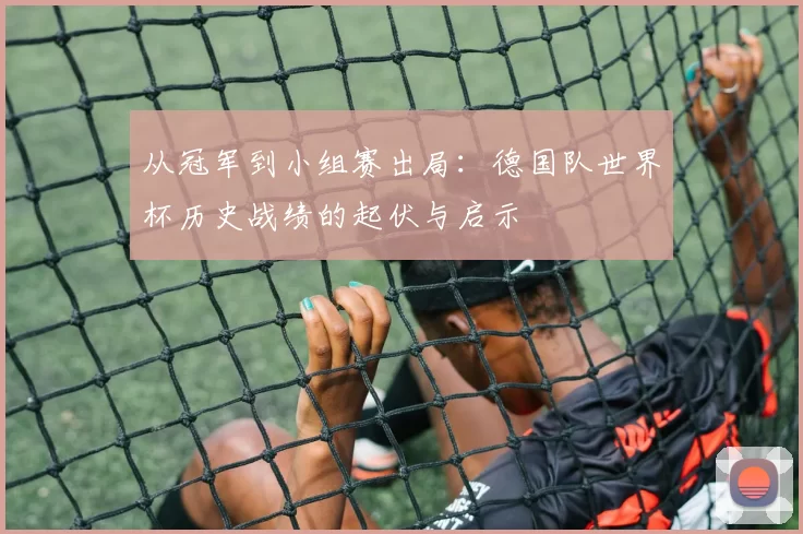 从冠军到小组赛出局：德国队世界杯历史战绩的起伏与启示