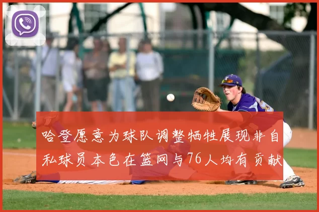 哈登愿意为球队调整牺牲展现非自私球员本色在篮网与76人均有贡献