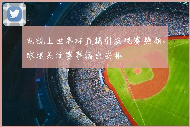 电视上世界杯直播引发观赛热潮，球迷关注赛事播出安排