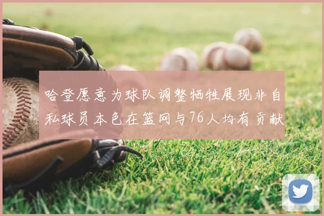 哈登愿意为球队调整牺牲展现非自私球员本色在篮网与76人均有贡献