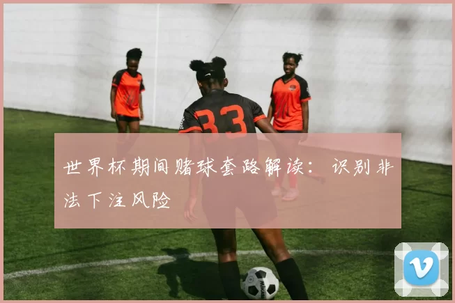 世界杯期间赌球套路解读：识别非法下注风险