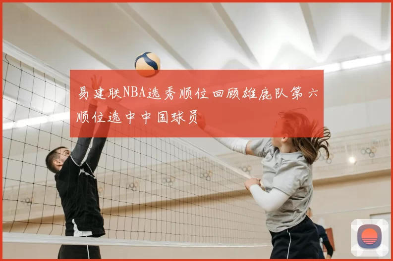 易建联NBA选秀顺位回顾雄鹿队第六顺位选中中国球员