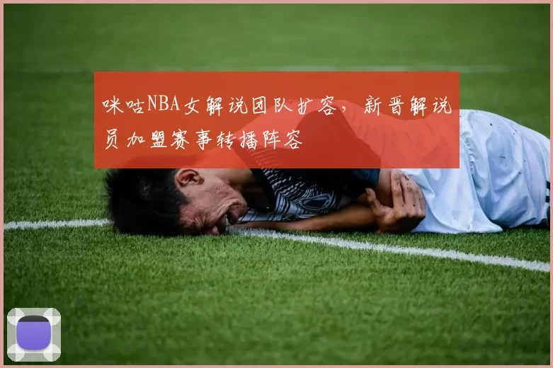 咪咕NBA女解说团队扩容，新晋解说员加盟赛事转播阵容
