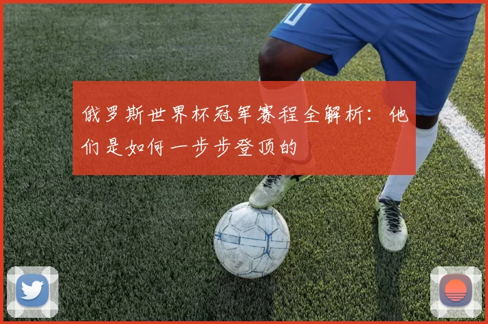 俄罗斯世界杯冠军赛程全解析：他们是如何一步步登顶的