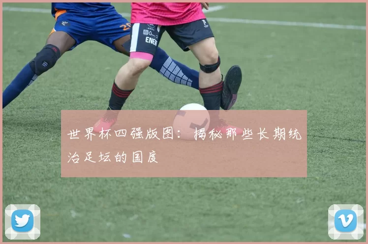世界杯四强版图:揭秘那些长期统治足坛的国度