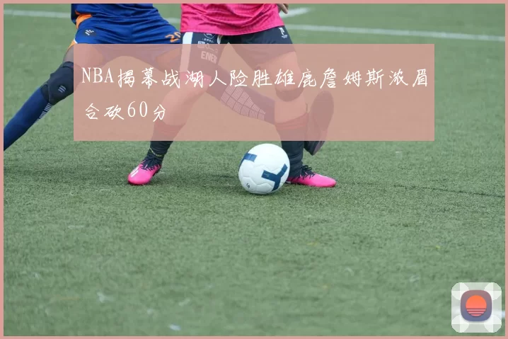 NBA揭幕战湖人险胜雄鹿詹姆斯浓眉合砍60分
