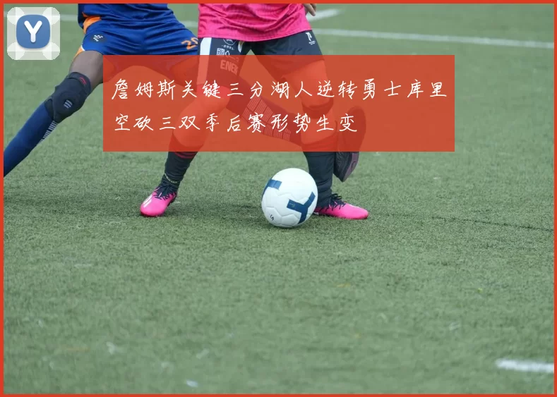 詹姆斯关键三分湖人逆转勇士库里空砍三双季后赛形势生变