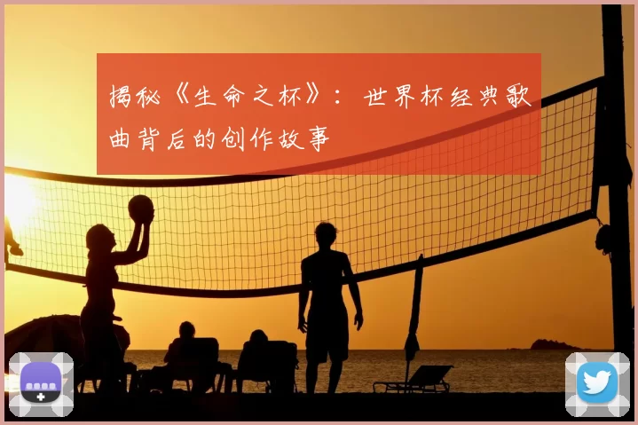 揭秘《生命之杯》:世界杯经典歌曲背后的创作故事