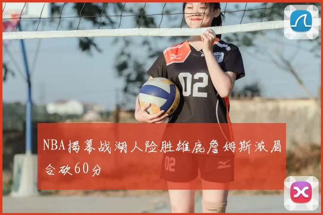 NBA揭幕战湖人险胜雄鹿詹姆斯浓眉合砍60分